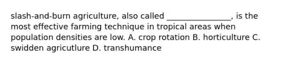 slash-and-burn agriculture, also called ________________, is the most effective farming technique in tropical areas when population densities are low. A. crop rotation B. horticulture C. swidden agricutlure D. transhumance