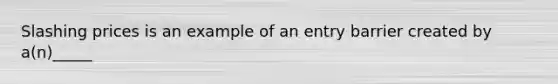 Slashing prices is an example of an entry barrier created by a(n)_____