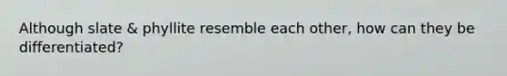 Although slate & phyllite resemble each other, how can they be differentiated?