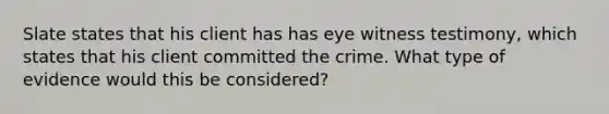 Slate states that his client has has eye witness testimony, which states that his client committed the crime. What type of evidence would this be considered?