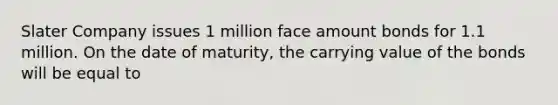 Slater Company issues 1 million face amount bonds for 1.1 million. On the date of maturity, the carrying value of the bonds will be equal to