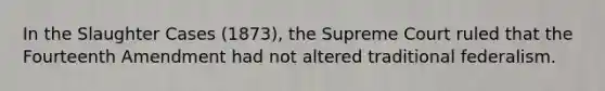 In the Slaughter Cases (1873), the Supreme Court ruled that the Fourteenth Amendment had not altered traditional federalism.