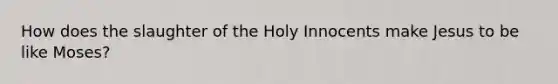 How does the slaughter of the Holy Innocents make Jesus to be like Moses?