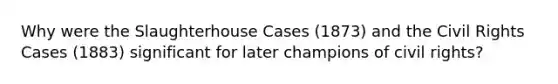 Why were the Slaughterhouse Cases (1873) and the Civil Rights Cases (1883) significant for later champions of civil rights?