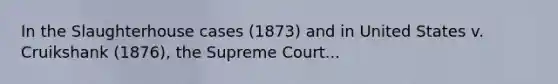 In the Slaughterhouse cases (1873) and in United States v. Cruikshank (1876), the Supreme Court...