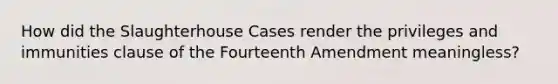 How did the Slaughterhouse Cases render the privileges and immunities clause of the Fourteenth Amendment meaningless?