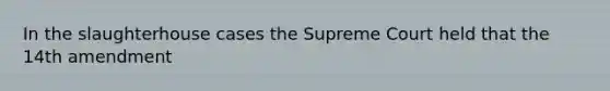 In the slaughterhouse cases the Supreme Court held that the 14th amendment