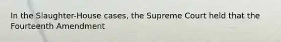 In the Slaughter-House cases, the Supreme Court held that the Fourteenth Amendment