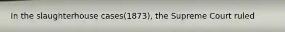 In the slaughterhouse cases(1873), the Supreme Court ruled