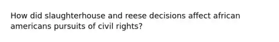 How did slaughterhouse and reese decisions affect african americans pursuits of civil rights?