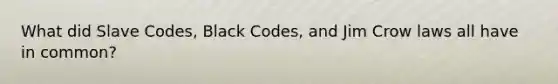 What did Slave Codes, Black Codes, and Jim Crow laws all have in common?