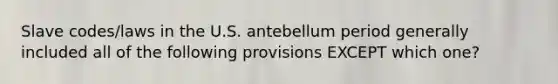 Slave codes/laws in the U.S. antebellum period generally included all of the following provisions EXCEPT which one?