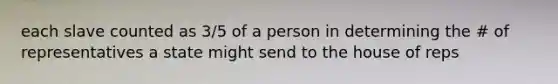 each slave counted as 3/5 of a person in determining the # of representatives a state might send to the house of reps