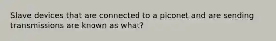 Slave devices that are connected to a piconet and are sending transmissions are known as what?