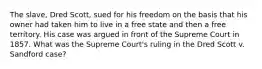 The slave, Dred Scott, sued for his freedom on the basis that his owner had taken him to live in a free state and then a free territory. His case was argued in front of the Supreme Court in 1857. What was the Supreme Court's ruling in the Dred Scott v. Sandford case?