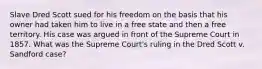 ​Slave Dred Scott sued for his freedom on the basis that his owner had taken him to live in a free state and then a free territory. His case was argued in front of the Supreme Court in 1857. What was the Supreme Court's ruling in the ​Dred Scott v. Sandford case?