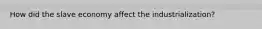 How did the slave economy affect the industrialization?