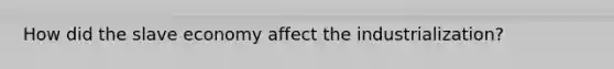 How did the slave economy affect the industrialization?