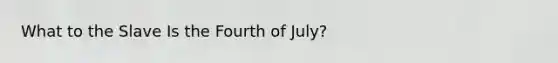 What to the Slave Is the Fourth of July?