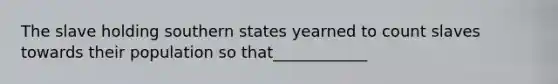 The slave holding southern states yearned to count slaves towards their population so that____________