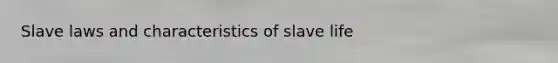 Slave laws and characteristics of slave life