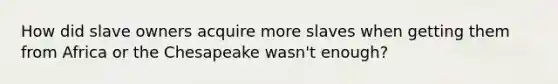 How did slave owners acquire more slaves when getting them from Africa or the Chesapeake wasn't enough?