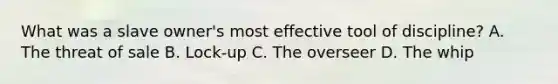 What was a slave owner's most effective tool of discipline? A. The threat of sale B. Lock-up C. The overseer D. The whip