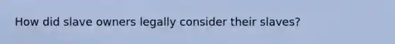 How did slave owners legally consider their slaves?