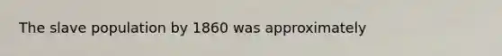 The slave population by 1860 was approximately