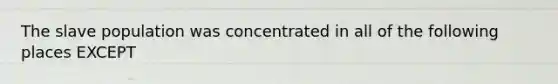 The slave population was concentrated in all of the following places EXCEPT