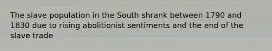 The slave population in the South shrank between 1790 and 1830 due to rising abolitionist sentiments and the end of the slave trade