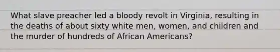 What slave preacher led a bloody revolt in Virginia, resulting in the deaths of about sixty white men, women, and children and the murder of hundreds of African Americans?