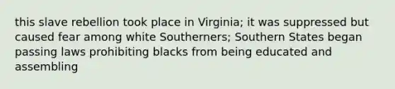 this slave rebellion took place in Virginia; it was suppressed but caused fear among white Southerners; Southern States began passing laws prohibiting blacks from being educated and assembling