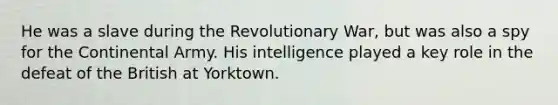 He was a slave during the Revolutionary War, but was also a spy for the Continental Army. His intelligence played a key role in the defeat of the British at Yorktown.