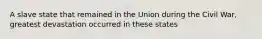 A slave state that remained in the Union during the Civil War, greatest devastation occurred in these states