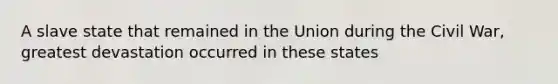 A slave state that remained in the Union during the Civil War, greatest devastation occurred in these states