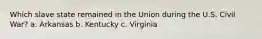 Which slave state remained in the Union during the U.S. Civil War? a. Arkansas b. Kentucky c. Virginia