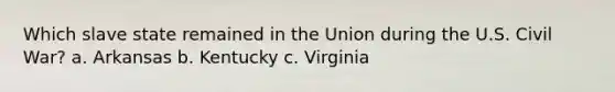 Which slave state remained in the Union during the U.S. Civil War? a. Arkansas b. Kentucky c. Virginia