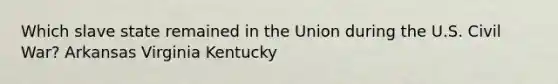 Which slave state remained in the Union during the U.S. Civil War? Arkansas Virginia Kentucky