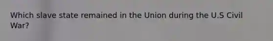 Which slave state remained in the Union during the U.S Civil War?