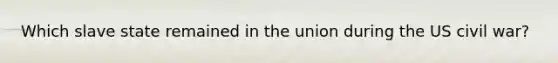 Which slave state remained in the union during the US civil war?