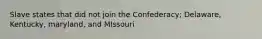 Slave states that did not join the Confederacy; Delaware, Kentucky, maryland, and MIssouri