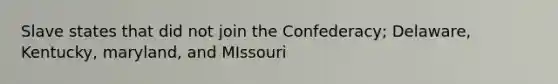 Slave states that did not join the Confederacy; Delaware, Kentucky, maryland, and MIssouri