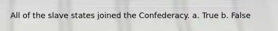 All of the slave states joined the Confederacy. a. True b. False