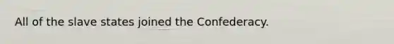 All of the slave states joined the Confederacy.