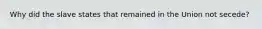 Why did the slave states that remained in the Union not secede?