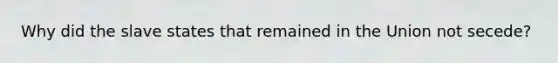 Why did the slave states that remained in the Union not secede?