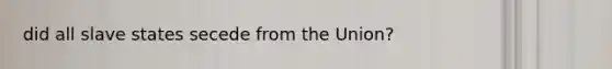did all slave states secede from the Union?