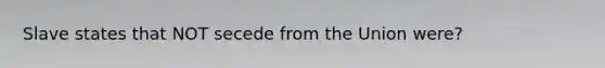 Slave states that NOT secede from the Union were?
