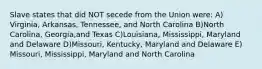 Slave states that did NOT secede from the Union were: A) Virginia, Arkansas, Tennessee, and North Carolina B)North Carolina, Georgia,and Texas C)Louisiana, Mississippi, Maryland and Delaware D)Missouri, Kentucky, Maryland and Delaware E) Missouri, Mississippi, Maryland and North Carolina